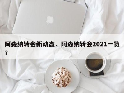 阿森纳转会新动态，阿森纳转会2021一览？