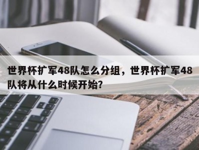 世界杯扩军48队怎么分组，世界杯扩军48队将从什么时候开始？
