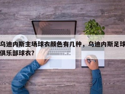 乌迪内斯主场球衣颜色有几种，乌迪内斯足球俱乐部球衣？
