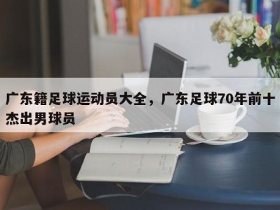 广东籍足球运动员大全，广东足球70年前十杰出男球员