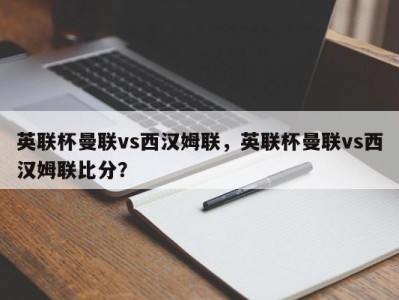 英联杯曼联vs西汉姆联，英联杯曼联vs西汉姆联比分？