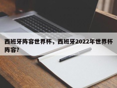 西班牙阵容世界杯，西班牙2022年世界杯阵容？