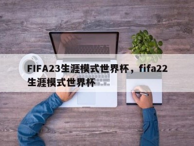 FIFA23生涯模式世界杯，fifa22生涯模式世界杯