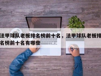 法甲球队老板排名榜前十名，法甲球队老板排名榜前十名有哪些