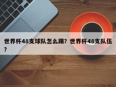 世界杯48支球队怎么踢？世界杯48支队伍？