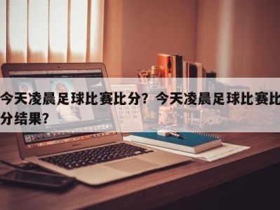 今天凌晨足球比赛比分？今天凌晨足球比赛比分结果？
