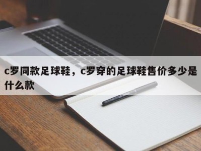c罗同款足球鞋，c罗穿的足球鞋售价多少是什么款