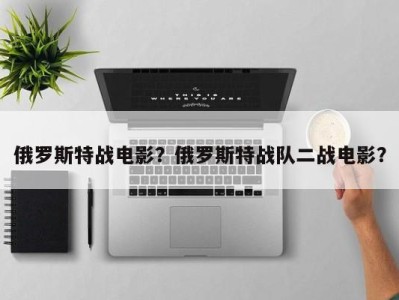 俄罗斯特战电影？俄罗斯特战队二战电影？