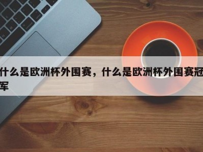 什么是欧洲杯外围赛，什么是欧洲杯外围赛冠军