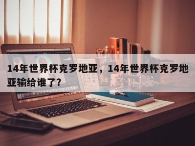 14年世界杯克罗地亚，14年世界杯克罗地亚输给谁了？