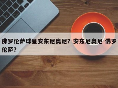 佛罗伦萨球星安东尼奥尼？安东尼奥尼 佛罗伦萨？