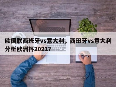 欧国联西班牙vs意大利，西班牙vs意大利分析欧洲杯2021？