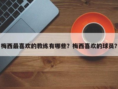 梅西最喜欢的教练有哪些？梅西喜欢的球员？