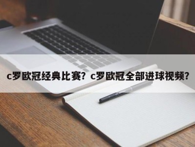 c罗欧冠经典比赛？c罗欧冠全部进球视频？