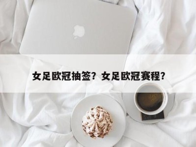女足欧冠抽签？女足欧冠赛程？