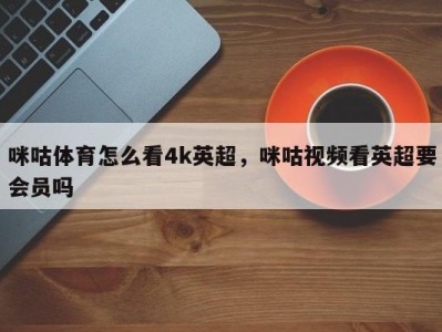 咪咕体育怎么看4k英超，咪咕视频看英超要会员吗