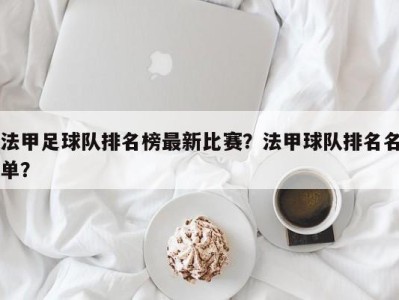 法甲足球队排名榜最新比赛？法甲球队排名名单？