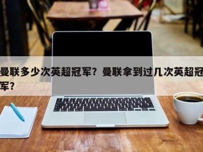 曼联多少次英超冠军？曼联拿到过几次英超冠军？