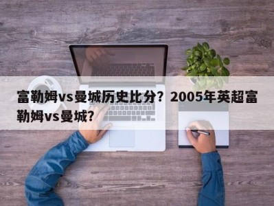 富勒姆vs曼城历史比分？2005年英超富勒姆vs曼城？