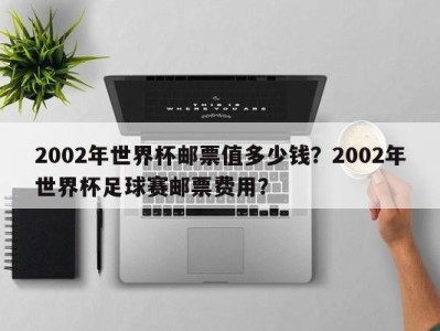 2002年世界杯邮票值多少钱？2002年世界杯足球赛邮票费用？