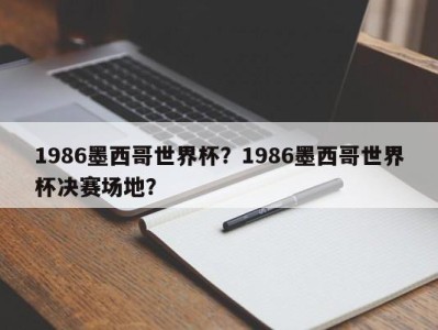 1986墨西哥世界杯？1986墨西哥世界杯决赛场地？