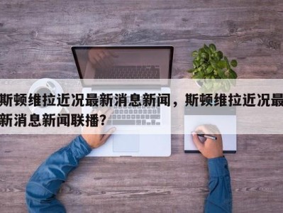 斯顿维拉近况最新消息新闻，斯顿维拉近况最新消息新闻联播？