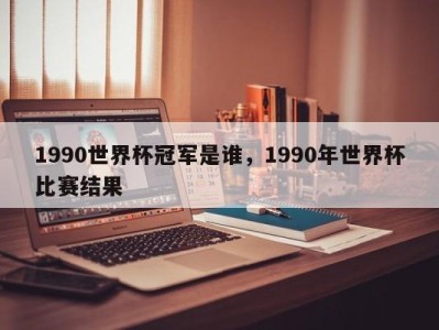 1990世界杯冠军是谁，1990年世界杯比赛结果