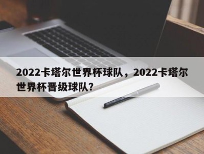 2022卡塔尔世界杯球队，2022卡塔尔世界杯晋级球队？