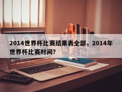 2014世界杯比赛结果表全部，2014年世界杯比赛时间？