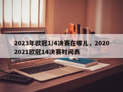 2023年欧冠1/4决赛在哪儿，20202021欧冠14决赛时间表