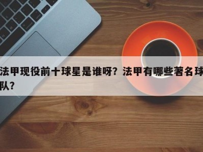 法甲现役前十球星是谁呀？法甲有哪些著名球队？
