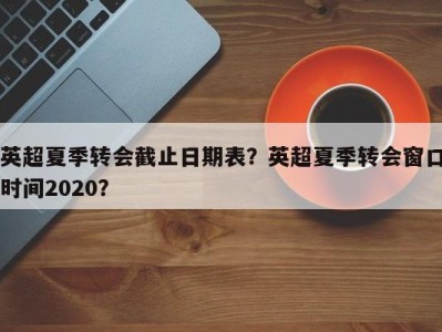 英超夏季转会截止日期表？英超夏季转会窗口时间2020？