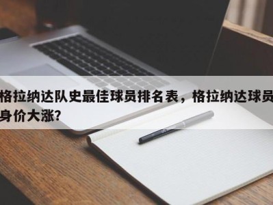 格拉纳达队史最佳球员排名表，格拉纳达球员身价大涨？