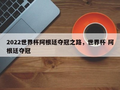 2022世界杯阿根廷夺冠之路，世界杯 阿根廷夺冠