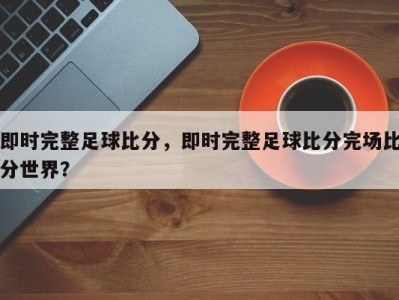 即时完整足球比分，即时完整足球比分完场比分世界？