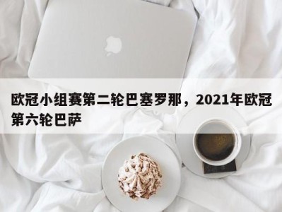 欧冠小组赛第二轮巴塞罗那，2021年欧冠第六轮巴萨