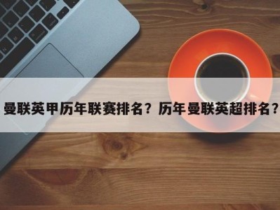 曼联英甲历年联赛排名？历年曼联英超排名？