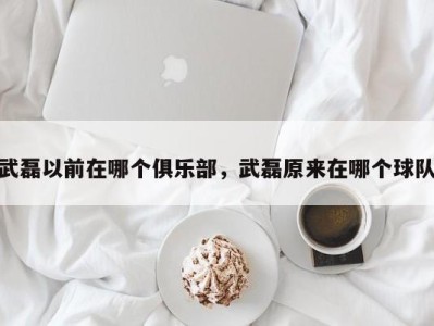 武磊以前在哪个俱乐部，武磊原来在哪个球队