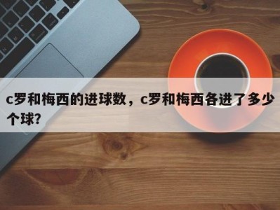 c罗和梅西的进球数，c罗和梅西各进了多少个球？