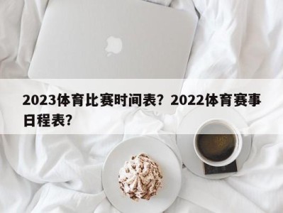 2023体育比赛时间表？2022体育赛事日程表？