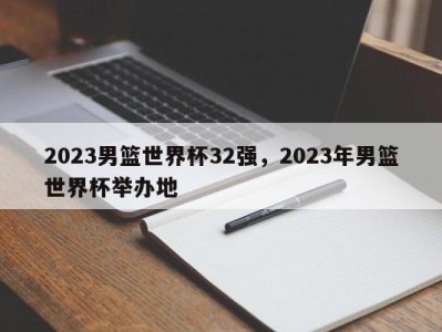 2023男篮世界杯32强，2023年男篮世界杯举办地