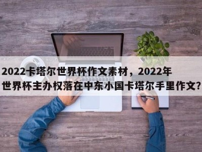 2022卡塔尔世界杯作文素材，2022年世界杯主办权落在中东小国卡塔尔手里作文？
