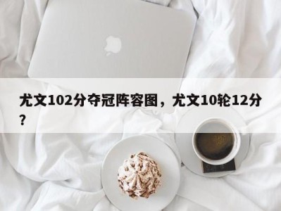尤文102分夺冠阵容图，尤文10轮12分？