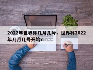 2022年世界杯几月几号，世界杯2022年几月几号开始？