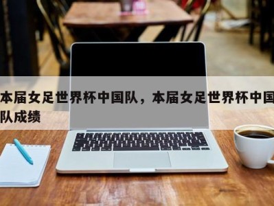 本届女足世界杯中国队，本届女足世界杯中国队成绩