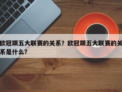 欧冠跟五大联赛的关系？欧冠跟五大联赛的关系是什么？