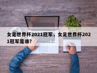 女足世界杯2021冠军，女足世界杯2021冠军是谁？