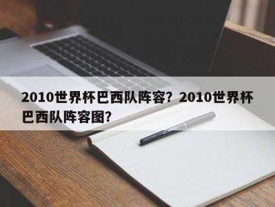 2010世界杯巴西队阵容？2010世界杯巴西队阵容图？