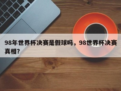 98年世界杯决赛是假球吗，98世界杯决赛真相？