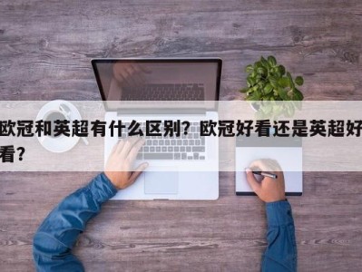欧冠和英超有什么区别？欧冠好看还是英超好看？